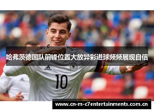 哈弗茨德国队前锋位置大放异彩进球频频展现自信